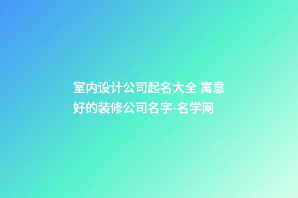 室内设计公司起名大全 寓意好的装修公司名字-名学网-第1张-公司起名-玄机派